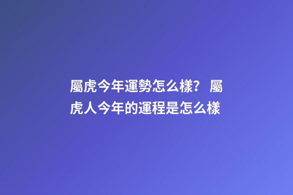 屬虎今年運勢怎么樣？ 屬虎人今年的運程是怎么樣